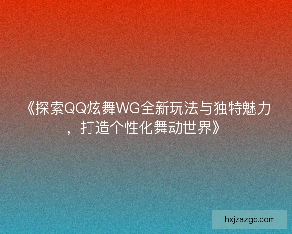 《探索QQ炫舞WG全新玩法与独特魅力，打造个性化舞动世界》
