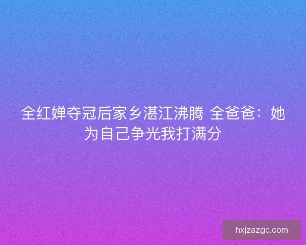 全红婵夺冠后家乡湛江沸腾 全爸爸：她为自己争光我打满分