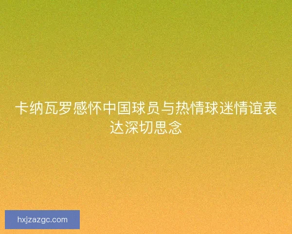 卡纳瓦罗感怀中国球员与热情球迷情谊表达深切思念