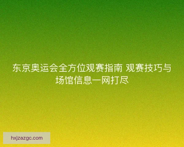 东京奥运会全方位观赛指南 观赛技巧与场馆信息一网打尽